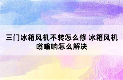 三门冰箱风机不转怎么修 冰箱风机嗡嗡响怎么解决